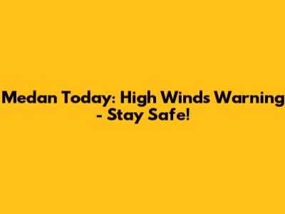 Medan Today: High Winds Warning - Stay Safe!