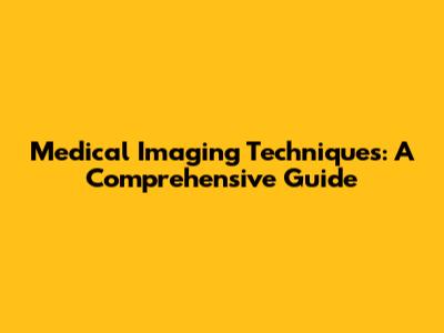 Medical Imaging Techniques: A Comprehensive Guide