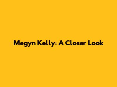 Megyn Kelly: A Closer Look
