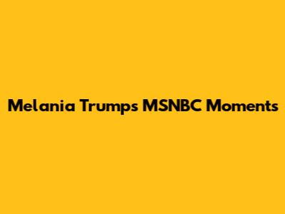 Melania Trump's MSNBC Moments