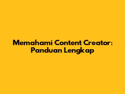 Memahami Content Creator: Panduan Lengkap