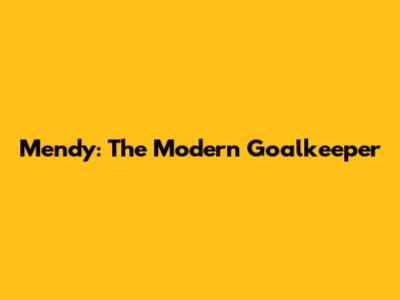 Mendy: The Modern Goalkeeper