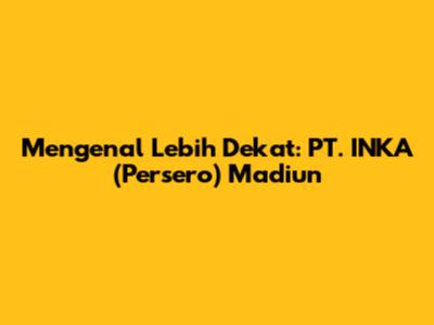 Mengenal Lebih Dekat: PT. INKA (Persero) Madiun