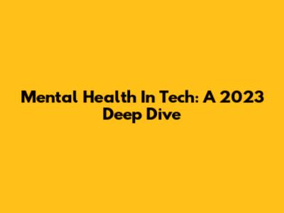 Mental Health In Tech: A 2023 Deep Dive