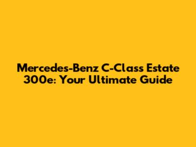 Mercedes-Benz C-Class Estate 300e: Your Ultimate Guide