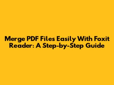 Merge PDF Files Easily With Foxit Reader: A Step-by-Step Guide