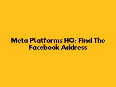 Meta Platforms HQ: Find The Facebook Address