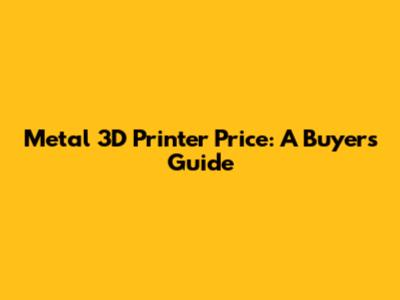 Metal 3D Printer Price: A Buyer's Guide