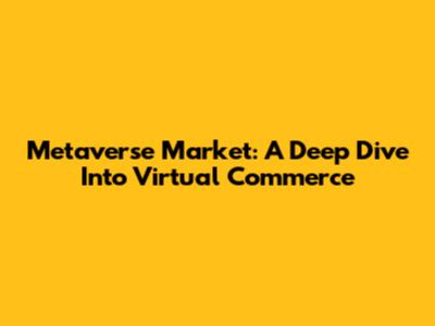 Metaverse Market: A Deep Dive Into Virtual Commerce