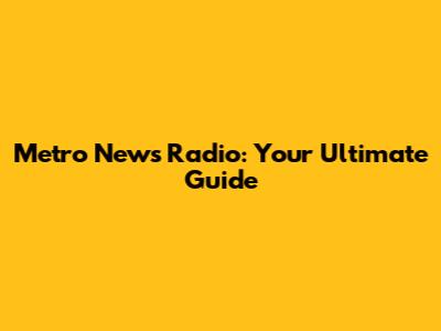 Metro News Radio: Your Ultimate Guide