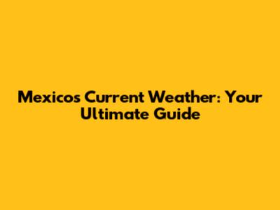 Mexico's Current Weather: Your Ultimate Guide