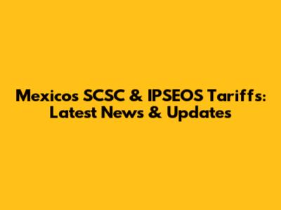 Mexico's SCSC & IPSEOS Tariffs: Latest News & Updates