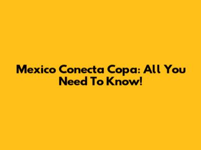 Mexico Conecta Copa: All You Need To Know!