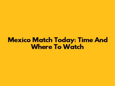 Mexico Match Today: Time And Where To Watch