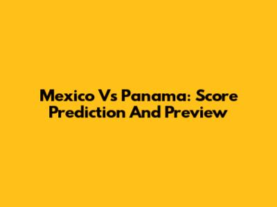 Mexico Vs Panama: Score Prediction And Preview