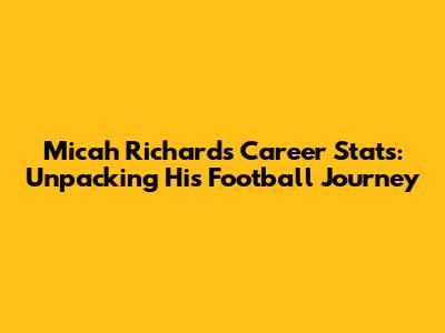 Micah Richards' Career Stats: Unpacking His Football Journey