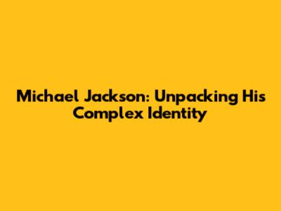 Michael Jackson: Unpacking His Complex Identity