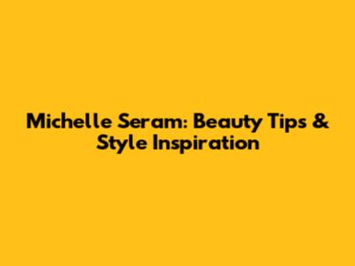 Michelle Seram: Beauty Tips & Style Inspiration