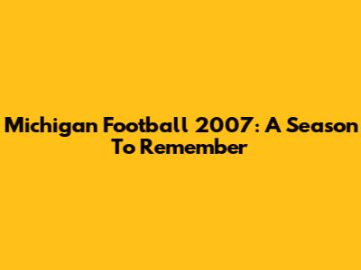 Michigan Football 2007: A Season To Remember