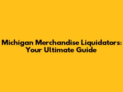 Michigan Merchandise Liquidators: Your Ultimate Guide
