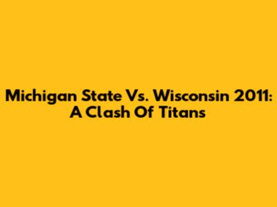 Michigan State Vs. Wisconsin 2011: A Clash Of Titans