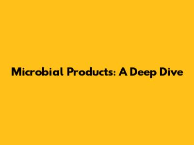 Microbial Products: A Deep Dive