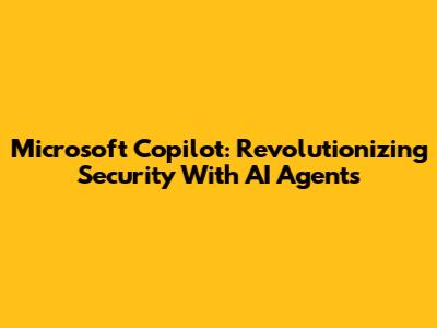 Microsoft Copilot: Revolutionizing Security With AI Agents