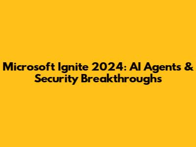 Microsoft Ignite 2024: AI Agents & Security Breakthroughs