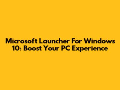 Microsoft Launcher For Windows 10: Boost Your PC Experience