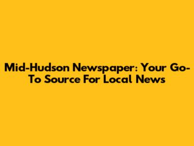 Mid-Hudson Newspaper: Your Go-To Source For Local News