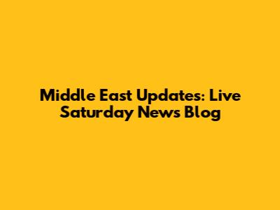 Middle East Updates: Live Saturday News Blog
