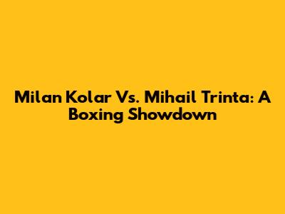 Milan Kolar Vs. Mihail Trinta: A Boxing Showdown