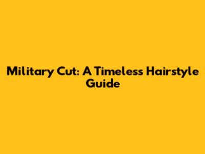 Military Cut: A Timeless Hairstyle Guide