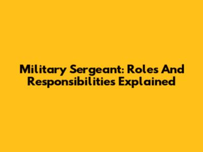 Military Sergeant: Roles And Responsibilities Explained