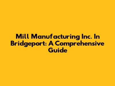 Mill Manufacturing Inc. In Bridgeport: A Comprehensive Guide