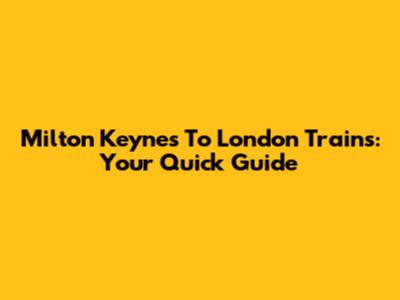 Milton Keynes To London Trains: Your Quick Guide