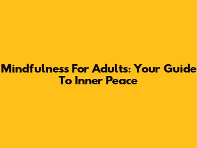 Mindfulness For Adults: Your Guide To Inner Peace