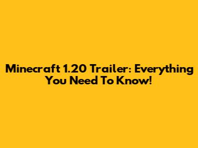Minecraft 1.20 Trailer: Everything You Need To Know!