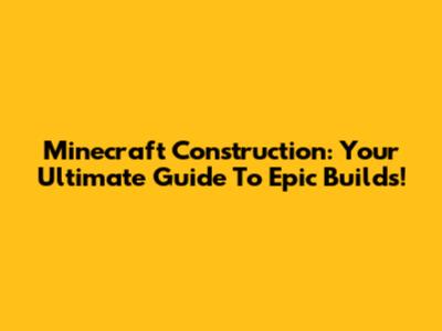 Minecraft Construction: Your Ultimate Guide To Epic Builds!