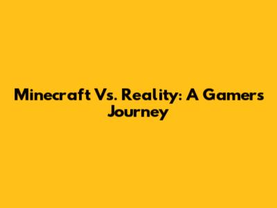 Minecraft Vs. Reality: A Gamer's Journey