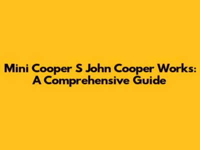 Mini Cooper S John Cooper Works: A Comprehensive Guide