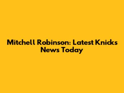 Mitchell Robinson: Latest Knicks News Today