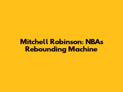 Mitchell Robinson: NBA's Rebounding Machine