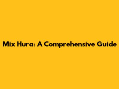 Mix Hura: A Comprehensive Guide