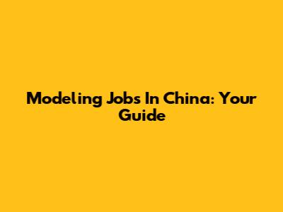 Modeling Jobs In China: Your Guide
