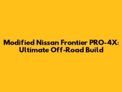 Modified Nissan Frontier PRO-4X: Ultimate Off-Road Build