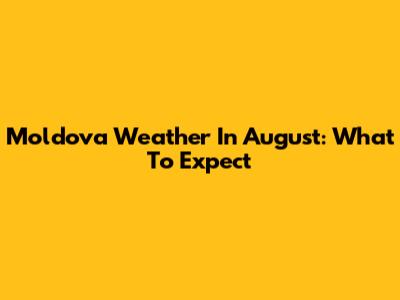 Moldova Weather In August: What To Expect