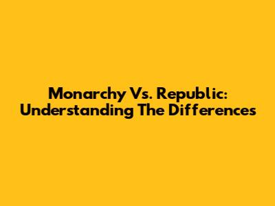 Monarchy Vs. Republic: Understanding The Differences