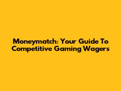 Moneymatch: Your Guide To Competitive Gaming Wagers