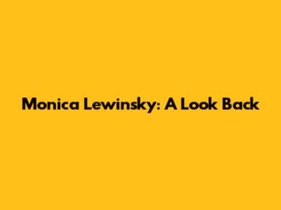 Monica Lewinsky: A Look Back